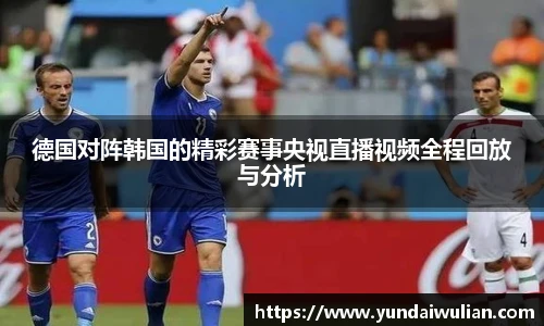 德国对阵韩国的精彩赛事央视直播视频全程回放与分析